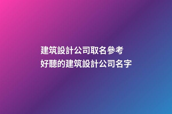 建筑設計公司取名參考 好聽的建筑設計公司名字